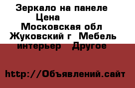 Зеркало на панеле › Цена ­ 1 500 - Московская обл., Жуковский г. Мебель, интерьер » Другое   